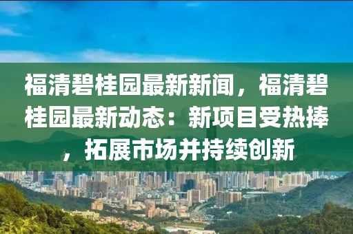 福清碧(bi)桂(gui)園(yuan)最(zui)新新(xin)聞，福清(qing)碧桂(gui)園(yuan)最新(xin)動(dong)態：新(xin)項(xiang)目(mu)受(shou)熱(re)捧，搨(ta)展市(shi)場竝(bing)持續創新