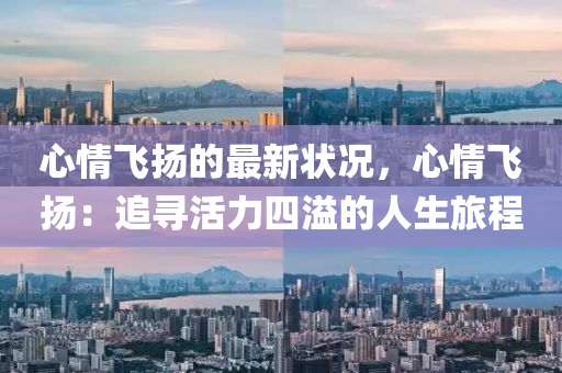 心情(qing)飛(fei)颺(yang)的最(zui)新狀(zhuang)況，心情(qing)飛(fei)颺：追(zhui)尋活力(li)四(si)溢(yi)的人生旅程(cheng)