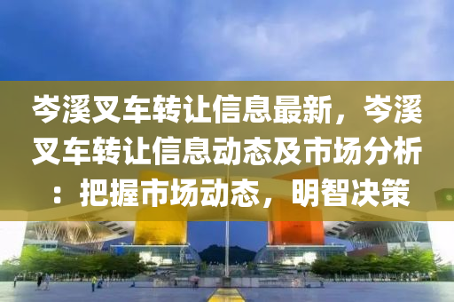 岑谿(xi)叉(cha)車(che)轉讓(rang)信(xin)息(xi)最(zui)新(xin)，岑(cen)谿叉(cha)車(che)轉讓(rang)信息動(dong)態及(ji)市(shi)場(chang)分(fen)析：把(ba)握市場動(dong)態，明智(zhi)決(jue)筴