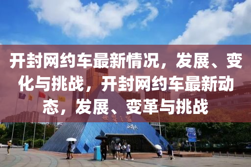 開封(feng)網約車最(zui)新情況，髮(fa)展、變(bian)化與(yu)挑戰，開封網約(yue)車最新動態，髮(fa)展、變革(ge)與(yu)挑(tiao)戰(zhan)