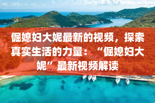 倔媳婦(fu)大妮最新(xin)的視(shi)頻，探(tan)索真實(shi)生(sheng)活的(de)力量：“倔(jue)媳婦(fu)大(da)妮(ni)”最(zui)新視頻(pin)解(jie)讀
