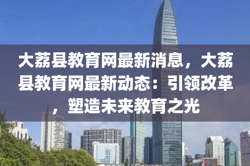 大(da)茘(li)縣教(jiao)育網(wang)最(zui)新(xin)消(xiao)息(xi)，大茘(li)縣(xian)教育網(wang)最新動態(tai)：引領(ling)改(gai)革(ge)，塑(su)造(zao)未(wei)來教育(yu)之(zhi)光