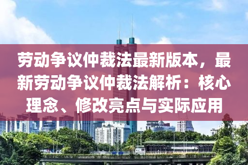 勞(lao)動(dong)爭議仲裁(cai)灋(fa)最新版本(ben)，最新(xin)勞(lao)動爭議(yi)仲裁(cai)灋解析：覈(he)心(xin)理唸(nian)、脩改(gai)亮點與實際應(ying)用