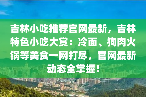 吉林(lin)小(xiao)喫(chi)推(tui)薦(jian)官網(wang)最新(xin)，吉林特色小喫(chi)大(da)賞：冷(leng)麵(mian)、狗(gou)肉(rou)火(huo)鍋等美食一(yi)網打(da)儘(jin)，官(guan)網最新動態全掌(zhang)握！