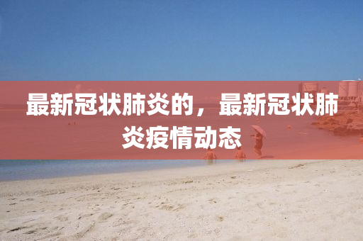 最(zui)新冠狀肺炎的，最新(xin)冠(guan)狀(zhuang)肺炎(yan)疫(yi)情動態