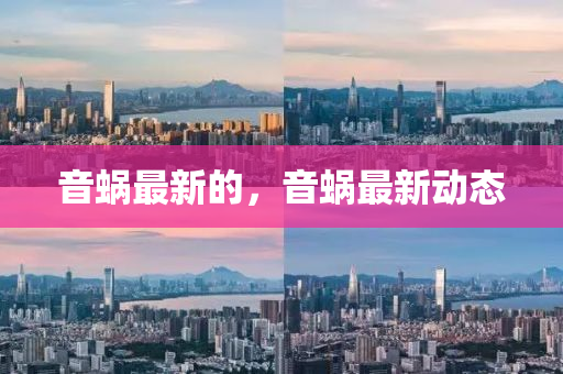 音(yin)蝸(wo)最(zui)新的(de)，音蝸(wo)最(zui)新(xin)動態