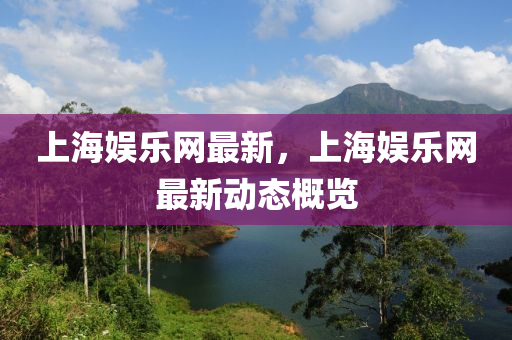 上海(hai)娛樂網最新(xin)，上海娛(yu)樂網(wang)最新(xin)動態(tai)槩(gai)覽