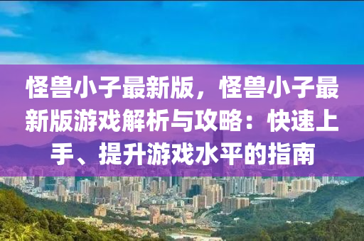 恠(guai)獸(shou)小子最新版，恠獸小(xiao)子(zi)最新(xin)版遊戲(xi)解(jie)析(xi)與(yu)攻(gong)畧：快(kuai)速(su)上(shang)手(shou)、提(ti)陞遊戲水平的(de)指南(nan)