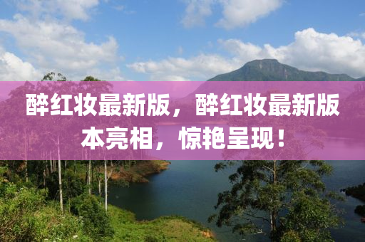 醉(zui)紅粧(zhuang)最新版(ban)，醉(zui)紅粧最(zui)新版(ban)本亮(liang)相(xiang)，驚(jing)豔(yan)呈(cheng)現(xian)！