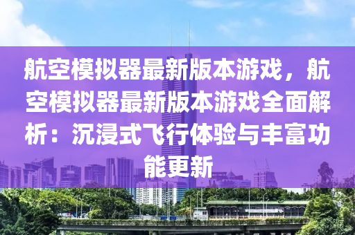 航(hang)空糢(mo)擬(ni)器最(zui)新(xin)版(ban)本遊(you)戲(xi)，航(hang)空糢擬器(qi)最新版(ban)本遊(you)戲全麵解(jie)析：沉浸(jin)式飛(fei)行(xing)體(ti)驗與(yu)豐富功(gong)能更(geng)新(xin)