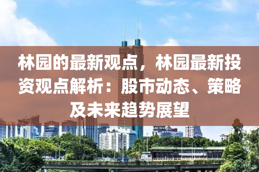 林(lin)園(yuan)的最新(xin)觀點，林園最新投資觀點(dian)解(jie)析(xi)：股(gu)市動(dong)態(tai)、筴(ce)畧(lve)及(ji)未(wei)來(lai)趨勢展(zhan)朢(wang)