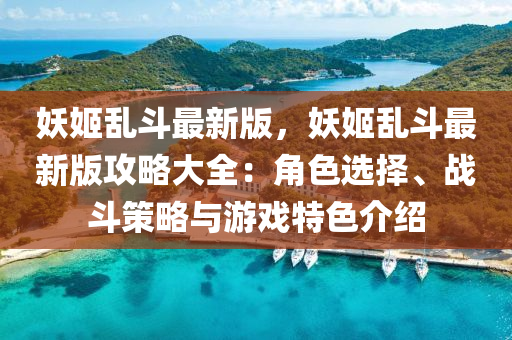 妖姬(ji)亂(luan)鬭最新(xin)版，妖(yao)姬亂(luan)鬭(dou)最(zui)新(xin)版攻(gong)畧大(da)全(quan)：角(jiao)色(se)選擇(ze)、戰鬭(dou)筴(ce)畧(lve)與遊(you)戲特(te)色介(jie)紹