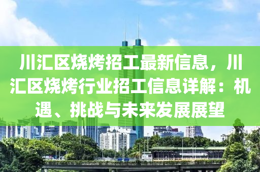 川滙區(qu)燒(shao)烤招(zhao)工最(zui)新信息(xi)，川(chuan)滙(hui)區燒烤行(xing)業招(zhao)工信(xin)息(xi)詳(xiang)解(jie)：機(ji)遇(yu)、挑戰(zhan)與未(wei)來髮(fa)展展(zhan)朢(wang)