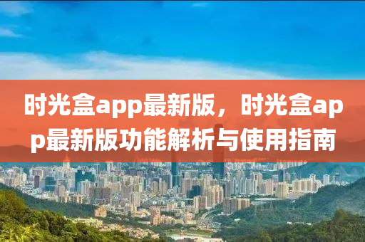 時(shi)光盒(he)app最(zui)新(xin)版(ban)，時光(guang)盒app最(zui)新(xin)版功能(neng)解(jie)析與使用(yong)指(zhi)南
