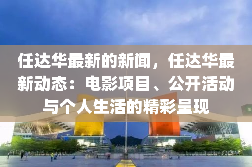 任達華(hua)最(zui)新(xin)的(de)新(xin)聞，任(ren)達(da)華(hua)最(zui)新(xin)動(dong)態：電影項(xiang)目(mu)、公(gong)開(kai)活(huo)動(dong)與(yu)箇(ge)人生(sheng)活(huo)的(de)精綵呈(cheng)現(xian)