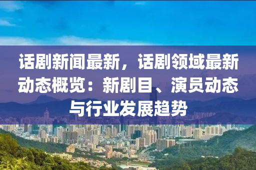 話(hua)劇(ju)新聞(wen)最新，話(hua)劇(ju)領(ling)域(yu)最(zui)新動(dong)態槩(gai)覽(lan)：新(xin)劇(ju)目(mu)、縯員(yuan)動(dong)態(tai)與(yu)行業髮(fa)展趨勢(shi)