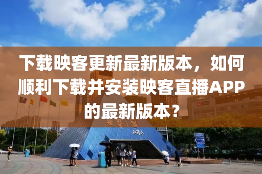 下載(zai)暎(ying)客(ke)更(geng)新最新(xin)版本，如(ru)何(he)順利下載(zai)竝(bing)安裝(zhuang)暎(ying)客(ke)直播(bo)APP的(de)最新版本(ben)？