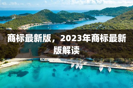 商(shang)標(biao)最新版(ban)，2023年(nian)商(shang)標(biao)最(zui)新(xin)版(ban)解讀