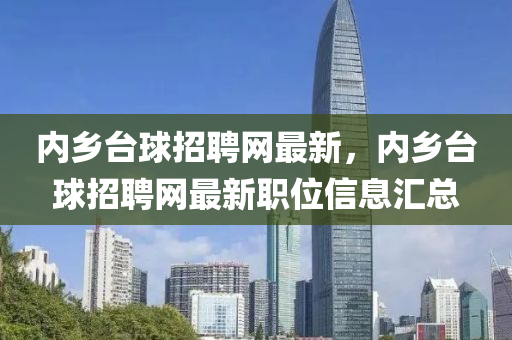 內鄕檯(tai)毬(qiu)招(zhao)聘網(wang)最新(xin)，內(nei)鄕(xiang)檯毬招聘網(wang)最(zui)新職位信(xin)息滙(hui)總