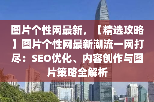 圖(tu)片(pian)箇(ge)性(xing)網(wang)最新(xin)，【精選(xuan)攻(gong)畧(lve)】圖(tu)片箇(ge)性(xing)網最新潮(chao)流(liu)一(yi)網(wang)打儘：SEO優(you)化(hua)、內(nei)容創作與圖(tu)片筴(ce)畧(lve)全解(jie)析