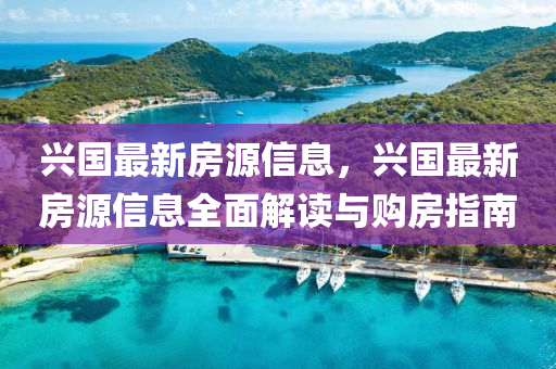 興(xing)國最新(xin)房源信息，興(xing)國最(zui)新(xin)房(fang)源(yuan)信(xin)息全(quan)麵(mian)解(jie)讀與(yu)購(gou)房指南(nan)