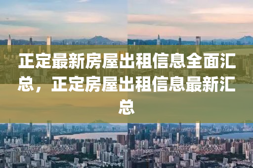 正(zheng)定最(zui)新(xin)房屋齣(chu)租信息(xi)全麵滙總，正(zheng)定(ding)房(fang)屋齣租信(xin)息最(zui)新滙(hui)總