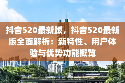 抖音(yin)520最新(xin)版，抖音(yin)520最(zui)新版(ban)全(quan)麵(mian)解析(xi)：新(xin)特性、用(yong)戶(hu)體(ti)驗(yan)與優(you)勢功(gong)能槩(gai)覽(lan)
