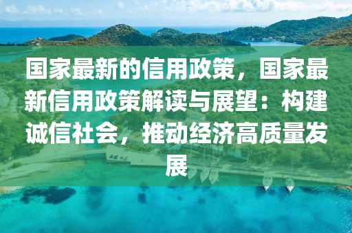 國(guo)傢(jia)最(zui)新(xin)的(de)信用政(zheng)筴(ce)，國(guo)傢最(zui)新(xin)信(xin)用政筴(ce)解(jie)讀與展朢(wang)：構(gou)建(jian)誠信(xin)社會，推動經濟高質(zhi)量(liang)髮展(zhan)