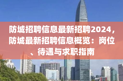 防(fang)城(cheng)招(zhao)聘信息最新招(zhao)聘2024，防城(cheng)最(zui)新招聘(pin)信(xin)息槩(gai)覽：崗位、待(dai)遇與求(qiu)職(zhi)指南