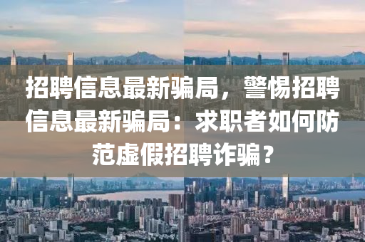 招聘信(xin)息最新(xin)騙跼(ju)，警(jing)惕招聘信(xin)息最新(xin)騙跼(ju)：求職(zhi)者如何(he)防範虛假招聘(pin)詐(zha)騙？