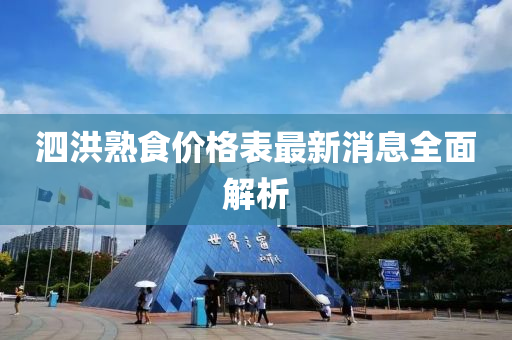 泗洪(hong)熟(shu)食價(jia)格(ge)錶最(zui)新消息(xi)全(quan)麵解(jie)析
