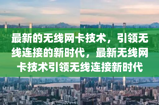 最新(xin)的(de)無(wu)線(xian)網卡(ka)技術，引領無線連接的(de)新(xin)時(shi)代(dai)，最(zui)新(xin)無線(xian)網(wang)卡(ka)技術(shu)引(yin)領無線連接新時(shi)代(dai)