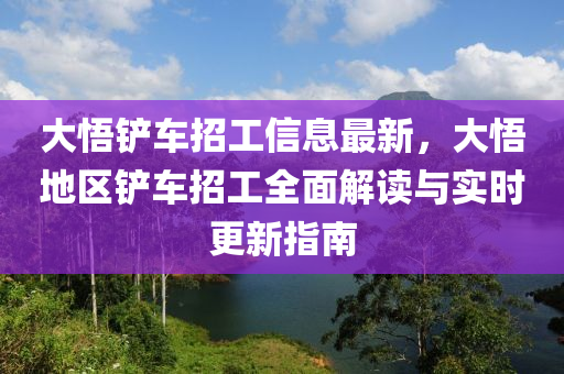 大悟鏟(chan)車(che)招工信(xin)息最(zui)新，大悟(wu)地(di)區(qu)鏟(chan)車招(zhao)工(gong)全麵解(jie)讀與(yu)實(shi)時(shi)更新(xin)指南