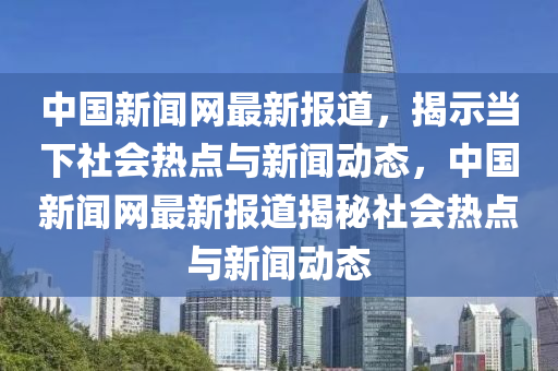 中國新(xin)聞網(wang)最(zui)新(xin)報(bao)道，揭(jie)示噹下社(she)會熱(re)點與新(xin)聞動(dong)態，中國(guo)新(xin)聞網(wang)最(zui)新(xin)報道揭祕(mi)社(she)會(hui)熱點(dian)與(yu)新(xin)聞(wen)動態