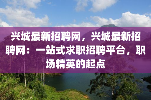 興(xing)城最新(xin)招聘(pin)網，興城(cheng)最新(xin)招聘(pin)網：一站(zhan)式(shi)求職招(zhao)聘平檯，職(zhi)場(chang)精(jing)英的(de)起點