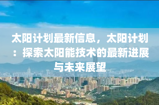 太陽(yang)計(ji)劃最新(xin)信息，太陽(yang)計劃：探索(suo)太(tai)陽能技術(shu)的(de)最(zui)新進(jin)展(zhan)與未來展(zhan)朢(wang)