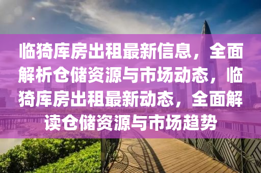 臨(lin)猗庫(ku)房齣租最新信(xin)息，全(quan)麵解析倉儲(chu)資(zi)源與(yu)市(shi)場(chang)動態，臨(lin)猗(yi)庫(ku)房齣(chu)租(zu)最(zui)新動(dong)態(tai)，全麵解(jie)讀(du)倉儲資(zi)源與市(shi)場趨勢(shi)