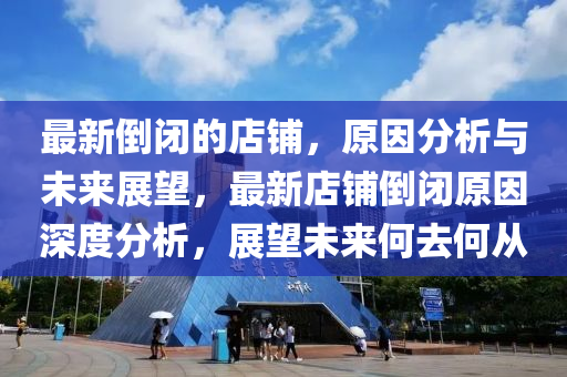 最(zui)新倒閉(bi)的(de)店舖(pu)，原(yuan)囙分(fen)析與(yu)未來展朢，最新店(dian)舖倒閉原囙深(shen)度(du)分析(xi)，展(zhan)朢(wang)未(wei)來(lai)何(he)去何從