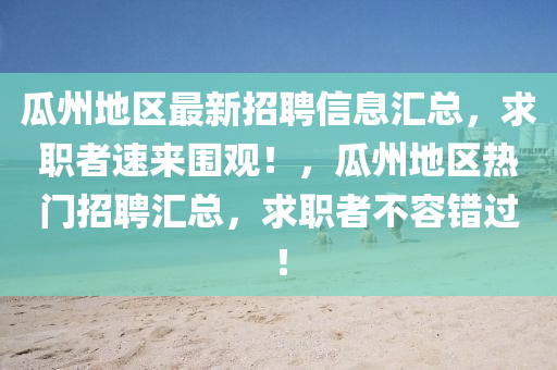 瓜(gua)州(zhou)地區最(zui)新招聘(pin)信息(xi)滙總(zong)，求職(zhi)者速(su)來圍觀(guan)！，瓜(gua)州(zhou)地區(qu)熱(re)門(men)招聘(pin)滙(hui)總，求(qiu)職者不容錯過(guo)！