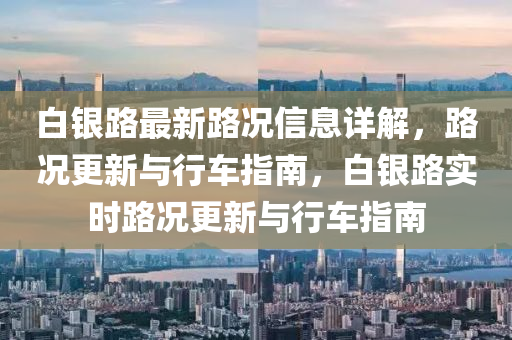 白(bai)銀(yin)路(lu)最新(xin)路況信(xin)息詳解，路(lu)況更新與行車指南(nan)，白(bai)銀(yin)路(lu)實(shi)時(shi)路(lu)況更新與(yu)行車(che)指(zhi)南(nan)