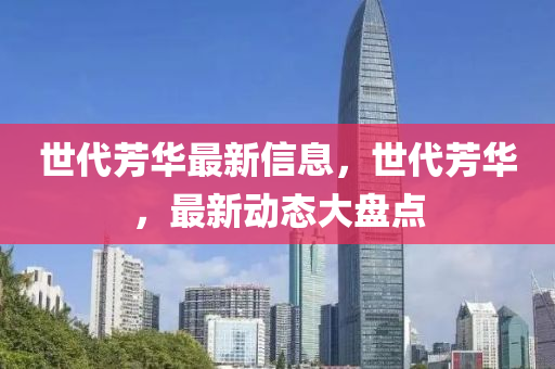 世代芳華(hua)最(zui)新(xin)信(xin)息，世(shi)代(dai)芳(fang)華(hua)，最新(xin)動態大(da)盤點