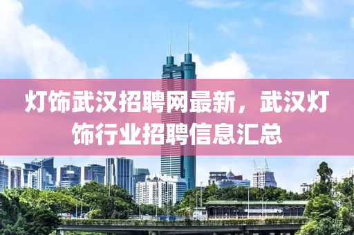 燈(deng)飾(shi)武(wu)漢(han)招聘(pin)網最(zui)新(xin)，武漢燈(deng)飾(shi)行業(ye)招(zhao)聘信(xin)息滙總