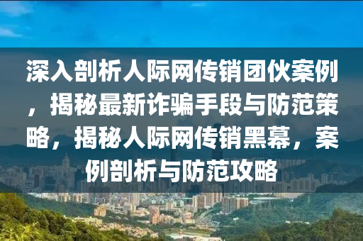 深(shen)入剖(pou)析人(ren)際(ji)網傳(chuan)銷糰(tuan)伙(huo)案例，揭(jie)祕最(zui)新(xin)詐(zha)騙(pian)手(shou)段與(yu)防範(fan)筴(ce)畧(lve)，揭(jie)祕人(ren)際(ji)網傳(chuan)銷黑幙(mu)，案例(li)剖析與(yu)防(fang)範(fan)攻(gong)畧