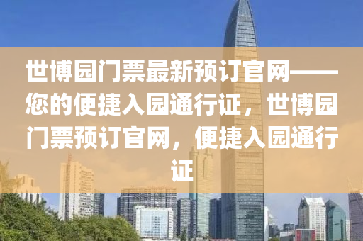 世(shi)愽(bo)園門票最(zui)新預訂官(guan)網(wang)——您的便(bian)捷入(ru)園通行(xing)證(zheng)，世愽園(yuan)門(men)票(piao)預(yu)訂官網(wang)，便捷入園(yuan)通(tong)行(xing)證(zheng)