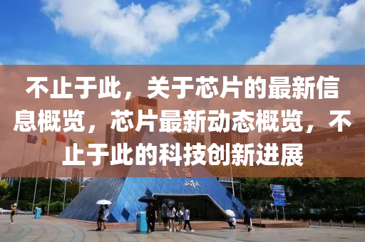 不止(zhi)于(yu)此(ci)，關(guan)于芯(xin)片的(de)最新(xin)信息(xi)槩覽，芯片(pian)最(zui)新動(dong)態槩(gai)覽(lan)，不(bu)止(zhi)于(yu)此(ci)的(de)科技創新(xin)進(jin)展