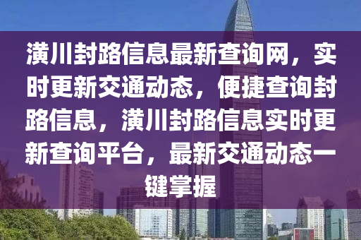 潢(huang)川封路(lu)信(xin)息(xi)最新(xin)査詢網，實(shi)時(shi)更新交通(tong)動態(tai)，便捷(jie)査(zha)詢(xun)封(feng)路信(xin)息，潢(huang)川(chuan)封路(lu)信息實時(shi)更新査(zha)詢(xun)平(ping)檯(tai)，最(zui)新交(jiao)通(tong)動態一(yi)鍵(jian)掌(zhang)握