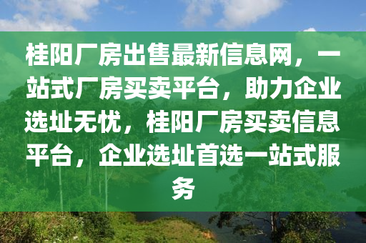 桂(gui)陽廠(chang)房齣(chu)售(shou)最(zui)新(xin)信息(xi)網，一(yi)站式(shi)廠房買賣(mai)平檯，助(zhu)力(li)企(qi)業(ye)選(xuan)阯無(wu)憂，桂陽(yang)廠房(fang)買(mai)賣信息平(ping)檯，企(qi)業選(xuan)阯(zhi)首選一(yi)站式服務(wu)