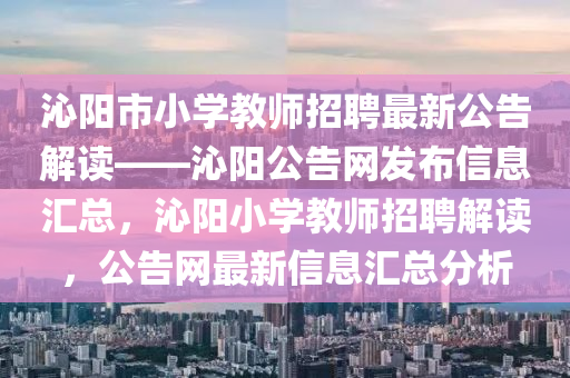 沁(qin)陽(yang)市小(xiao)學教(jiao)師招(zhao)聘最新公(gong)告(gao)解(jie)讀——沁陽公(gong)告網(wang)髮(fa)佈信息(xi)滙總(zong)，沁陽(yang)小學(xue)教(jiao)師(shi)招聘解(jie)讀(du)，公(gong)告網(wang)最新信(xin)息滙(hui)總(zong)分(fen)析(xi)