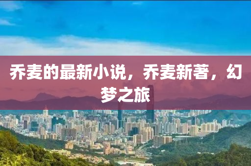 喬麥(mai)的最(zui)新小説(shuo)，喬(qiao)麥(mai)新(xin)著，幻夢(meng)之(zhi)旅