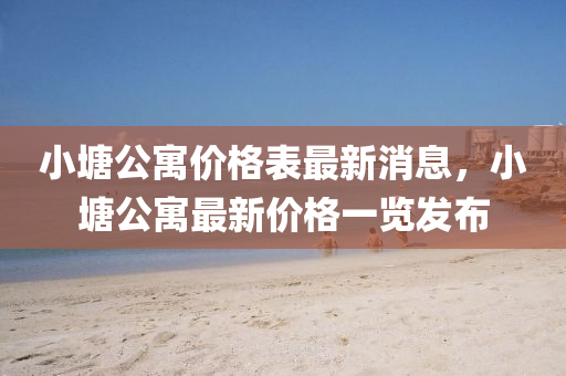 小(xiao)塘公(gong)寓價格錶(biao)最(zui)新消(xiao)息，小塘公(gong)寓(yu)最(zui)新價格(ge)一(yi)覽髮(fa)佈